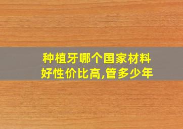 种植牙哪个国家材料好性价比高,管多少年