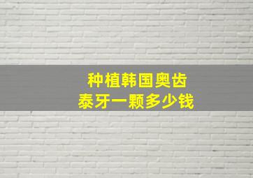 种植韩国奥齿泰牙一颗多少钱