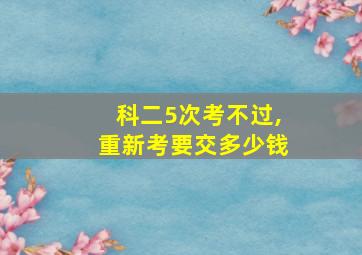 科二5次考不过,重新考要交多少钱