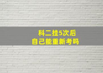 科二挂5次后自己能重新考吗