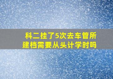 科二挂了5次去车管所建档需要从头计学时吗