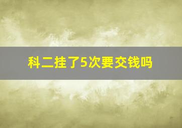 科二挂了5次要交钱吗