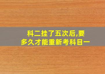 科二挂了五次后,要多久才能重新考科目一