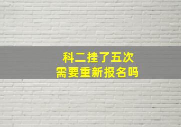 科二挂了五次需要重新报名吗