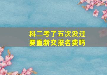 科二考了五次没过要重新交报名费吗