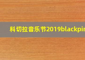 科切拉音乐节2019blackpink