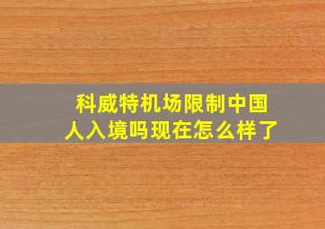 科威特机场限制中国人入境吗现在怎么样了