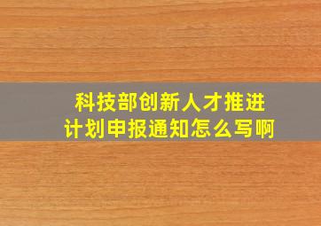 科技部创新人才推进计划申报通知怎么写啊