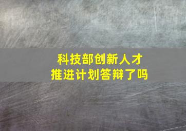 科技部创新人才推进计划答辩了吗