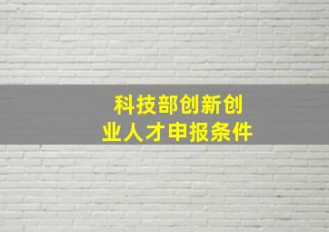 科技部创新创业人才申报条件