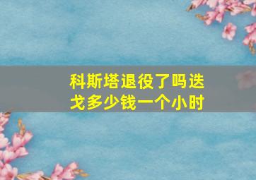 科斯塔退役了吗迭戈多少钱一个小时