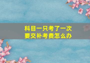 科目一只考了一次要交补考费怎么办