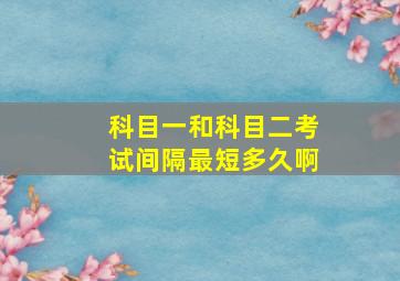 科目一和科目二考试间隔最短多久啊