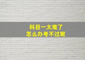 科目一太难了怎么办考不过呢