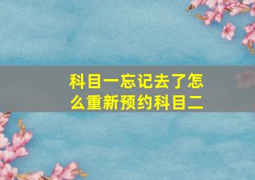 科目一忘记去了怎么重新预约科目二