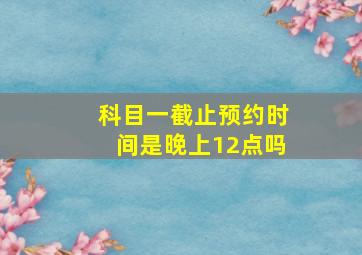 科目一截止预约时间是晚上12点吗