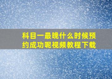 科目一最晚什么时候预约成功呢视频教程下载