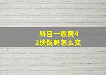 科目一缴费42块钱吗怎么交