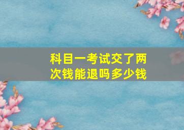 科目一考试交了两次钱能退吗多少钱