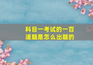 科目一考试的一百道题是怎么出题的