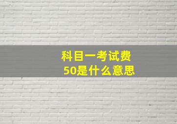 科目一考试费50是什么意思