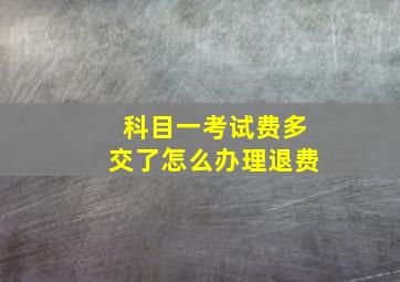 科目一考试费多交了怎么办理退费