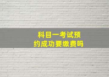 科目一考试预约成功要缴费吗