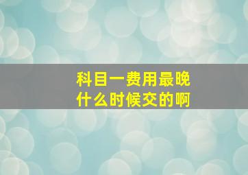 科目一费用最晚什么时候交的啊