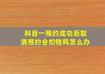 科目一预约成功后取消预约会扣钱吗怎么办