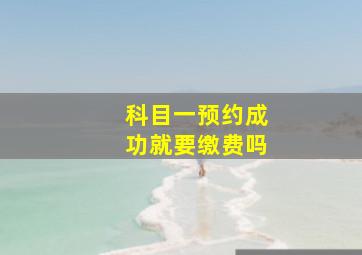 科目一预约成功就要缴费吗