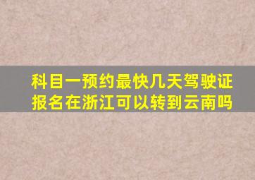 科目一预约最快几天驾驶证报名在浙江可以转到云南吗