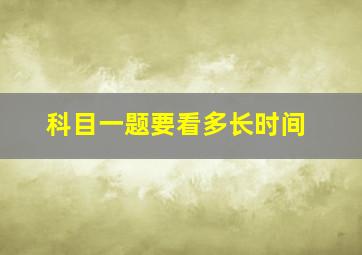 科目一题要看多长时间