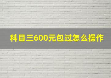 科目三600元包过怎么操作