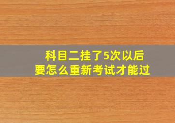 科目二挂了5次以后要怎么重新考试才能过