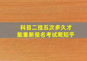 科目二挂五次多久才能重新报名考试呢知乎