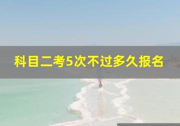 科目二考5次不过多久报名