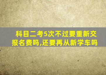 科目二考5次不过要重新交报名费吗,还要再从新学车吗