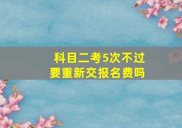 科目二考5次不过要重新交报名费吗