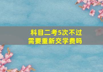 科目二考5次不过需要重新交学费吗