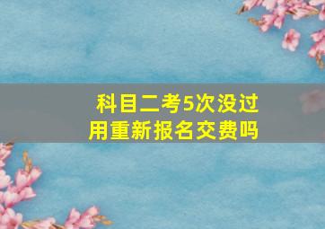 科目二考5次没过用重新报名交费吗