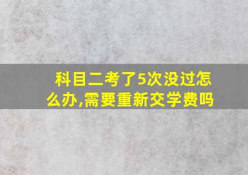 科目二考了5次没过怎么办,需要重新交学费吗