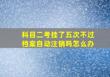 科目二考挂了五次不过档案自动注销吗怎么办