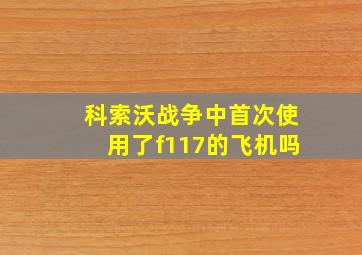 科索沃战争中首次使用了f117的飞机吗