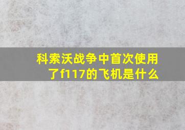 科索沃战争中首次使用了f117的飞机是什么