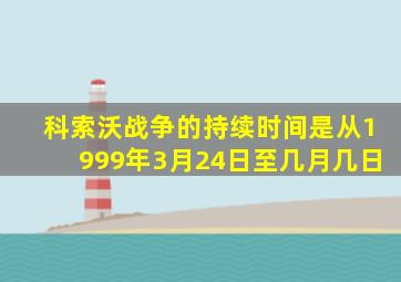 科索沃战争的持续时间是从1999年3月24日至几月几日