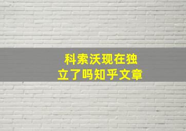 科索沃现在独立了吗知乎文章