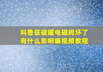 科鲁兹碳罐电磁阀坏了有什么影响嘛视频教程