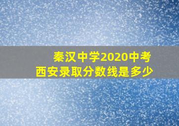 秦汉中学2020中考西安录取分数线是多少