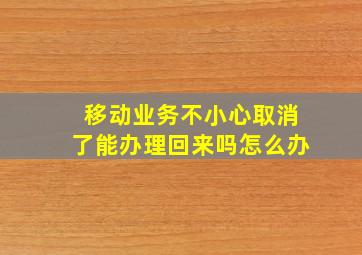 移动业务不小心取消了能办理回来吗怎么办