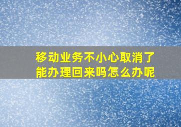 移动业务不小心取消了能办理回来吗怎么办呢